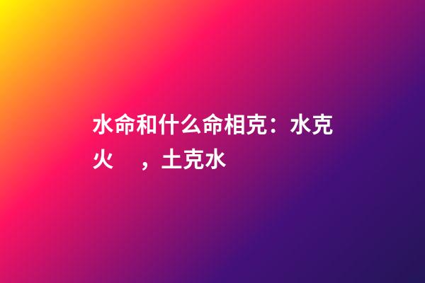 水命和什么命相克：水克火，土克水